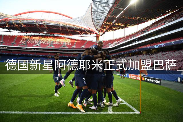 德国新星阿德耶米正式加盟巴萨 诺坎普亮相引球迷欢呼